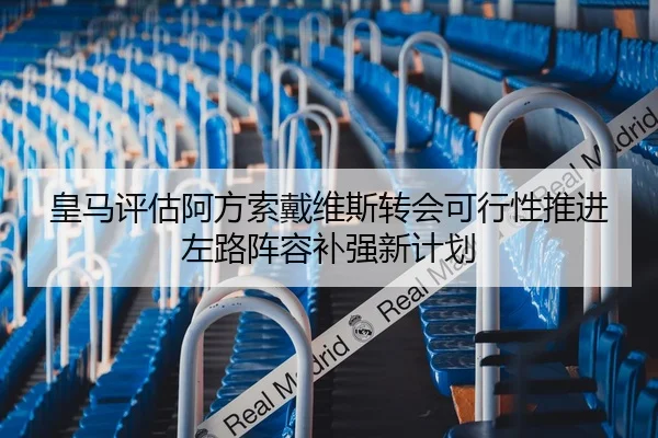 皇马评估阿方索戴维斯转会可行性推进左路阵容补强新计划