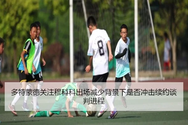 多特蒙德关注穆科科出场减少背景下是否冲击续约谈判进程
