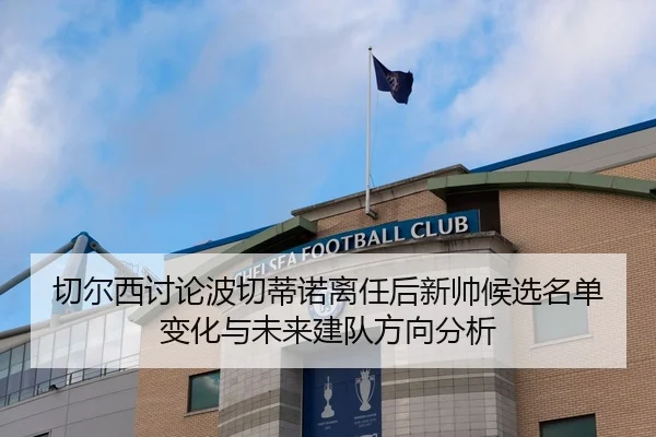 切尔西讨论波切蒂诺离任后新帅候选名单变化与未来建队方向分析