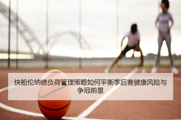 快船伦纳德负荷管理策略如何平衡季后赛健康风险与争冠前景