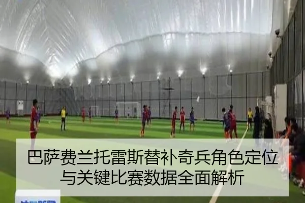 巴萨费兰托雷斯替补奇兵角色定位与关键比赛数据全面解析