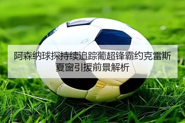 阿森纳球探持续追踪葡超锋霸约克雷斯夏窗引援前景解析
