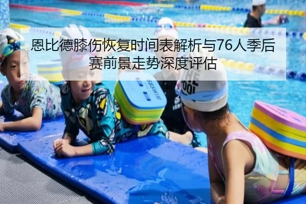 恩比德膝伤恢复时间表解析与76人季后赛前景走势深度评估
