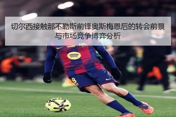 切尔西接触那不勒斯前锋奥斯梅恩后的转会前景与市场竞争博弈分析