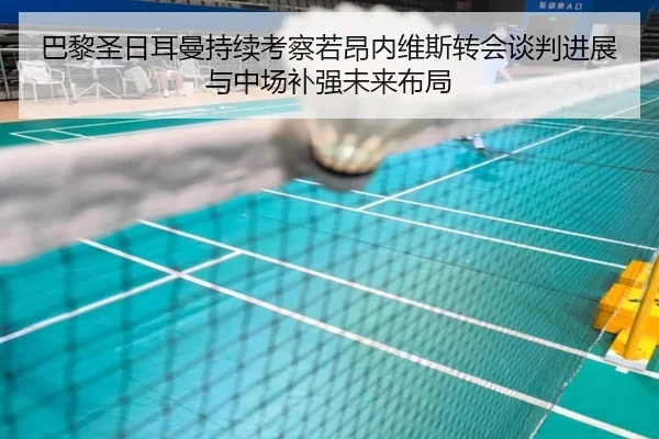 巴黎圣日耳曼持续考察若昂内维斯转会谈判进展与中场补强未来布局