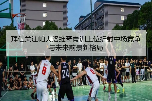 拜仁关注帕夫洛维奇青训上位折射中场竞争与未来前景新格局
