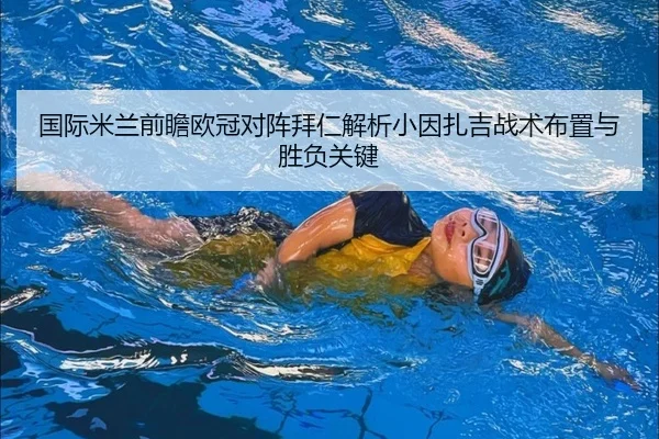 国际米兰前瞻欧冠对阵拜仁解析小因扎吉战术布置与胜负关键