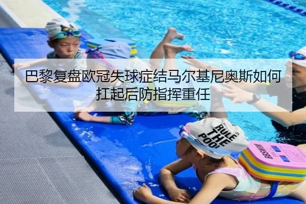 巴黎复盘欧冠失球症结马尔基尼奥斯如何扛起后防指挥重任